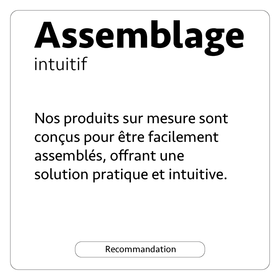 Nos produits sur mesure sont conçus pour être facilement assemblés, offrant une solution pratique et intuitive.